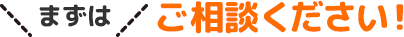 まずはご相談ください！